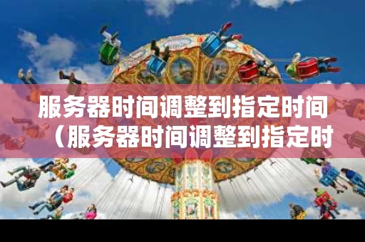 服务器时间调整到指定时间（服务器时间调整到指定时间了）