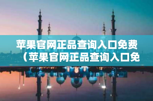 苹果官网正品查询入口免费（苹果官网正品查询入口免费查询）
