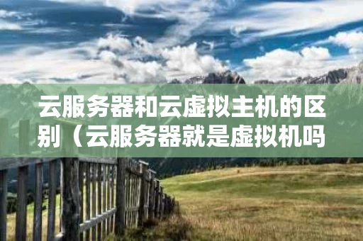 云服务器和云虚拟主机的区别（云服务器就是虚拟机吗）