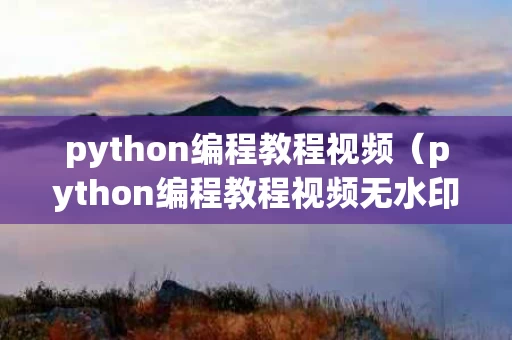 python编程教程视频（python编程教程视频无水印）