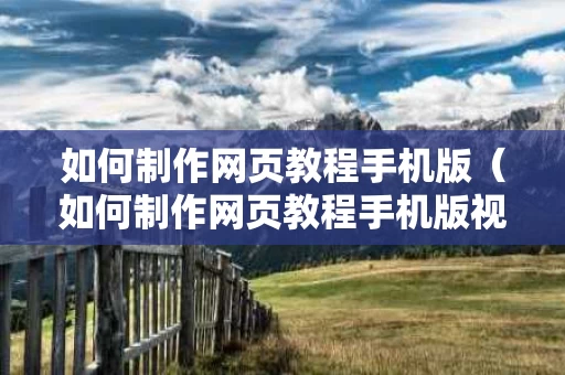 如何制作网页教程手机版（如何制作网页教程手机版视频）