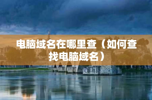 电脑域名在哪里查（如何查找电脑域名）