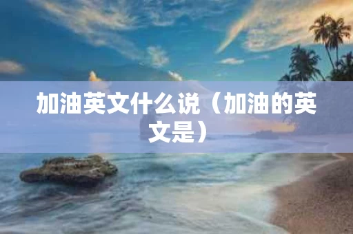加油英文什么说（加油的英文是）