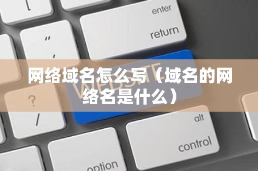 网络域名怎么写（域名的网络名是什么）