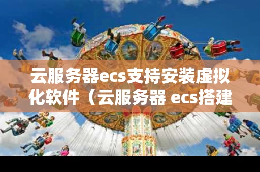 云服务器ecs支持安装虚拟化软件（云服务器 ecs搭建环境）