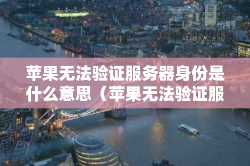苹果无法验证服务器身份是什么意思（苹果无法验证服务器身份是怎么回事）