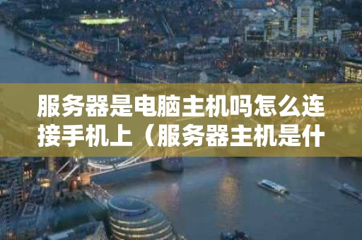 服务器是电脑主机吗怎么连接手机上（服务器主机是什么意思）