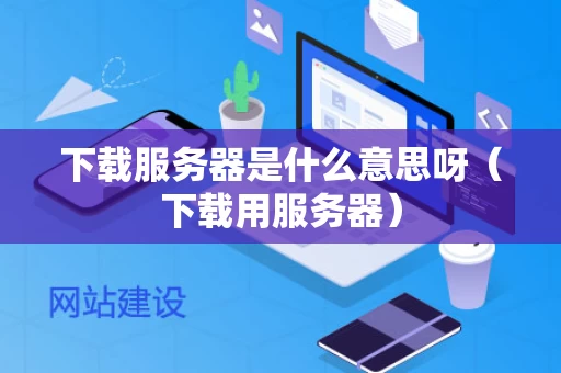 下载服务器是什么意思呀（下载用服务器）