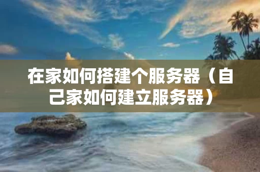 在家如何搭建个服务器（自己家如何建立服务器）