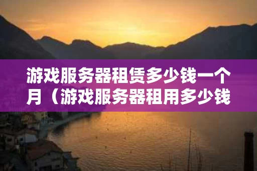 游戏服务器租赁多少钱一个月（游戏服务器租用多少钱）