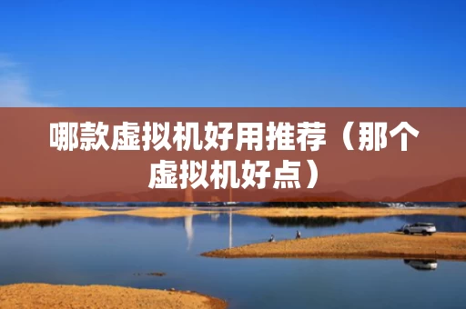 哪款虚拟机好用推荐（那个虚拟机好点）