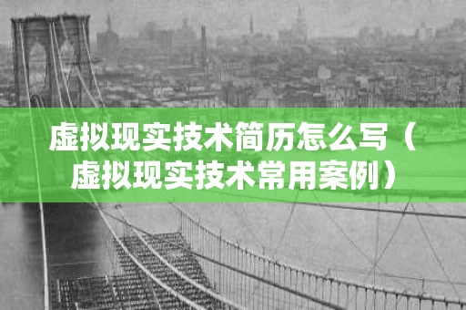 虚拟现实技术简历怎么写（虚拟现实技术常用案例）