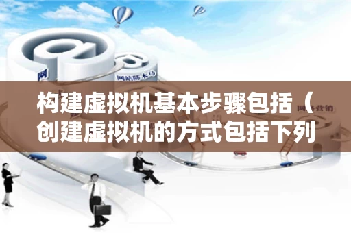 构建虚拟机基本步骤包括（创建虚拟机的方式包括下列哪些）