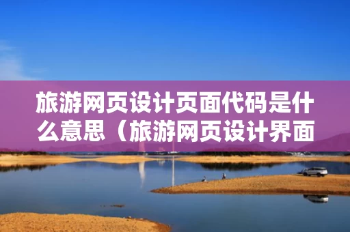 旅游网页设计页面代码是什么意思（旅游网页设计界面）