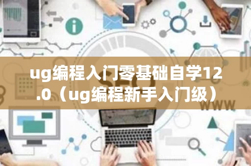 ug编程入门零基础自学12.0（ug编程新手入门级）