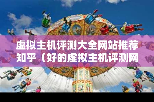 虚拟主机评测大全网站推荐知乎（好的虚拟主机评测网）