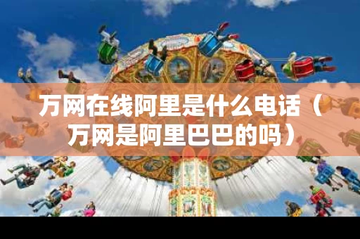 万网在线阿里是什么电话（万网是阿里巴巴的吗）