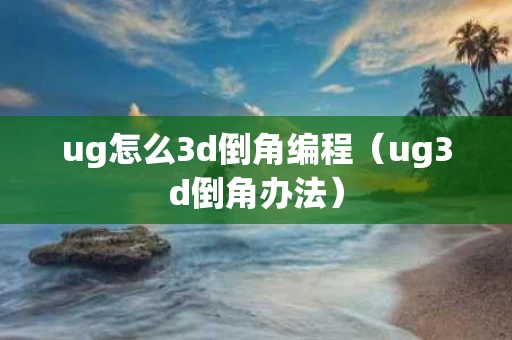 ug怎么3d倒角编程（ug3d倒角办法）