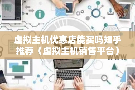 虚拟主机优惠店能买吗知乎推荐（虚拟主机销售平台）