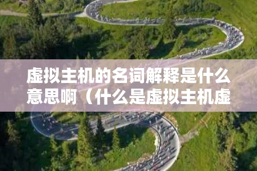 虚拟主机的名词解释是什么意思啊（什么是虚拟主机虚拟主机的特点有哪些）