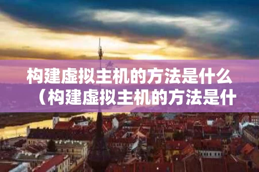 构建虚拟主机的方法是什么（构建虚拟主机的方法是什么意思）