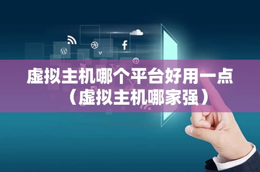 虚拟主机哪个平台好用一点（虚拟主机哪家强）
