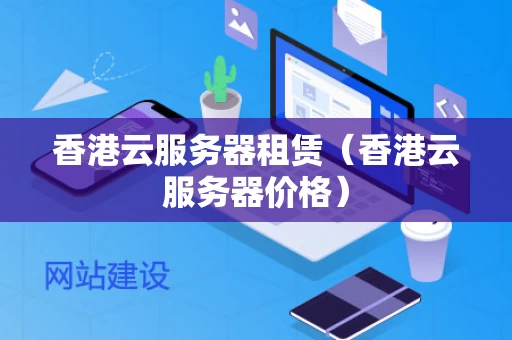 香港云服务器租赁（香港云服务器价格）