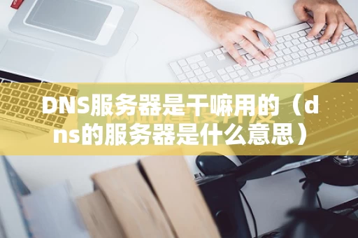 DNS服务器是干嘛用的（dns的服务器是什么意思）