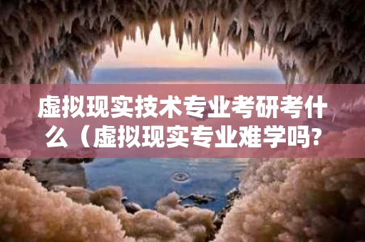 虚拟现实技术专业考研考什么（虚拟现实专业难学吗?）