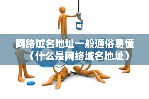 网络域名地址一般通俗易懂（什么是网络域名地址）