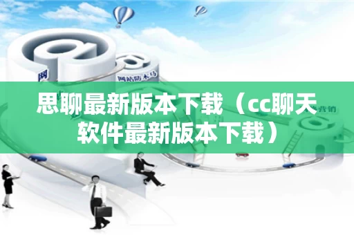 思聊最新版本下载（cc聊天软件最新版本下载）