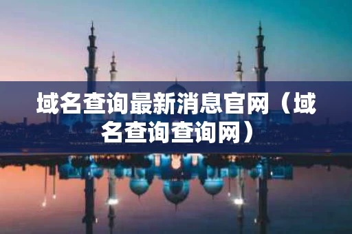 域名查询最新消息官网（域名查询查询网）