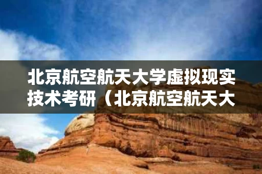 北京航空航天大学虚拟现实技术考研（北京航空航天大学虚拟现实技术考研专业课）