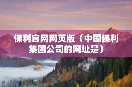保利官网网页版（中国保利集团公司的网址是）