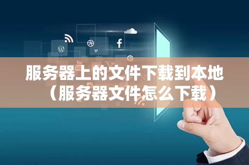 服务器上的文件下载到本地（服务器文件怎么下载）