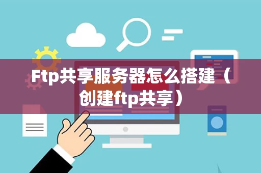 Ftp共享服务器怎么搭建（创建ftp共享）