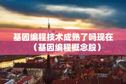 基因编程技术成熟了吗现在（基因编程概念股）