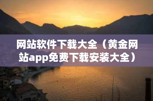 网站软件下载大全（黄金网站app免费下载安装大全）