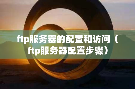 ftp服务器的配置和访问（ftp服务器配置步骤）