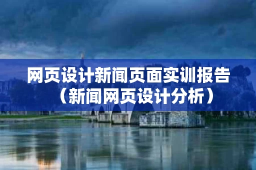 网页设计新闻页面实训报告（新闻网页设计分析）