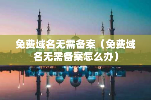 免费域名无需备案（免费域名无需备案怎么办）