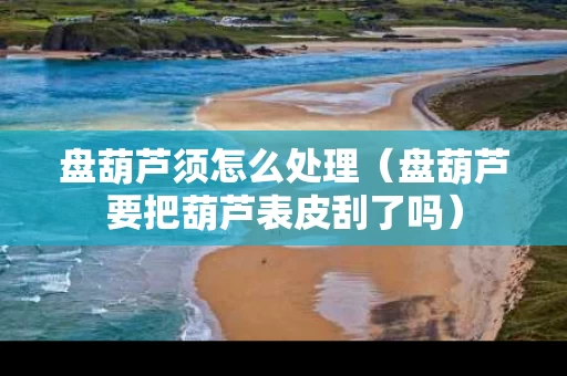 盘葫芦须怎么处理（盘葫芦要把葫芦表皮刮了吗）