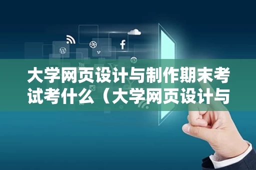 大学网页设计与制作期末考试考什么（大学网页设计与制作课程）