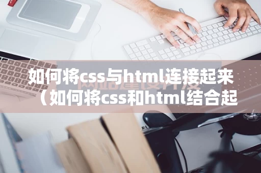 如何将css与html连接起来（如何将css和html结合起来）