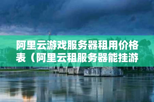 阿里云游戏服务器租用价格表（阿里云租服务器能挂游戏吗）