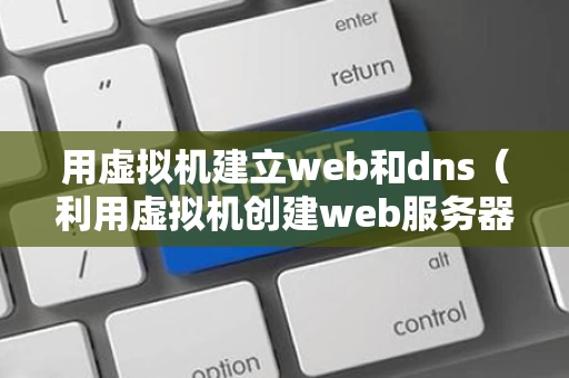 用虚拟机建立web和dns（利用虚拟机创建web服务器）