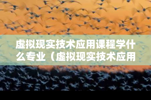 虚拟现实技术应用课程学什么专业（虚拟现实技术应用专业怎么样）