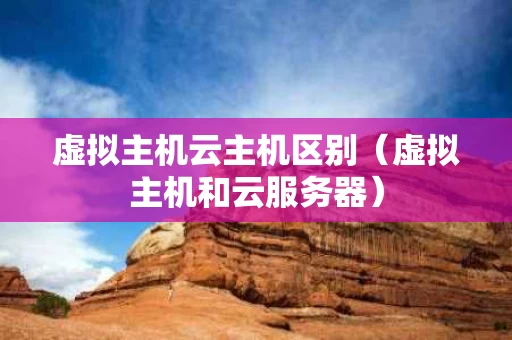 虚拟主机云主机区别（虚拟主机和云服务器）