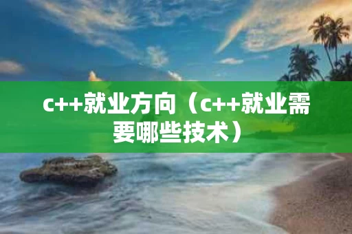 c++就业方向（c++就业需要哪些技术）
