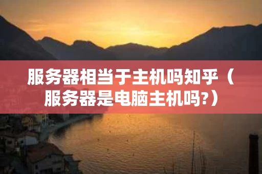 服务器相当于主机吗知乎（服务器是电脑主机吗?）